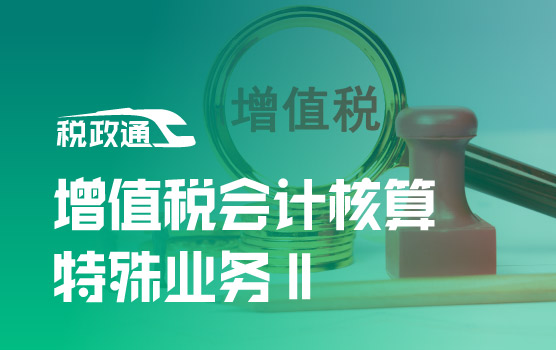 企业增值税全场景会计核算精讲之特殊业务Ⅱ