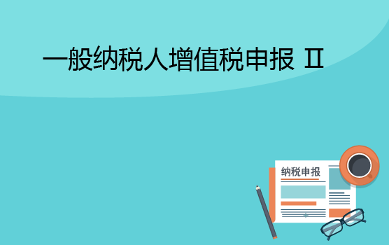 增值税申报表填报实务之一般纳税人 II