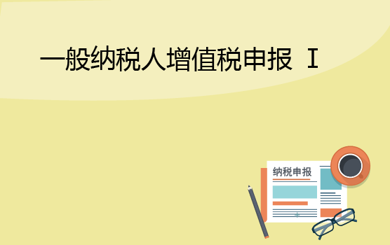 增值税申报表填报实务之一般纳税人 I